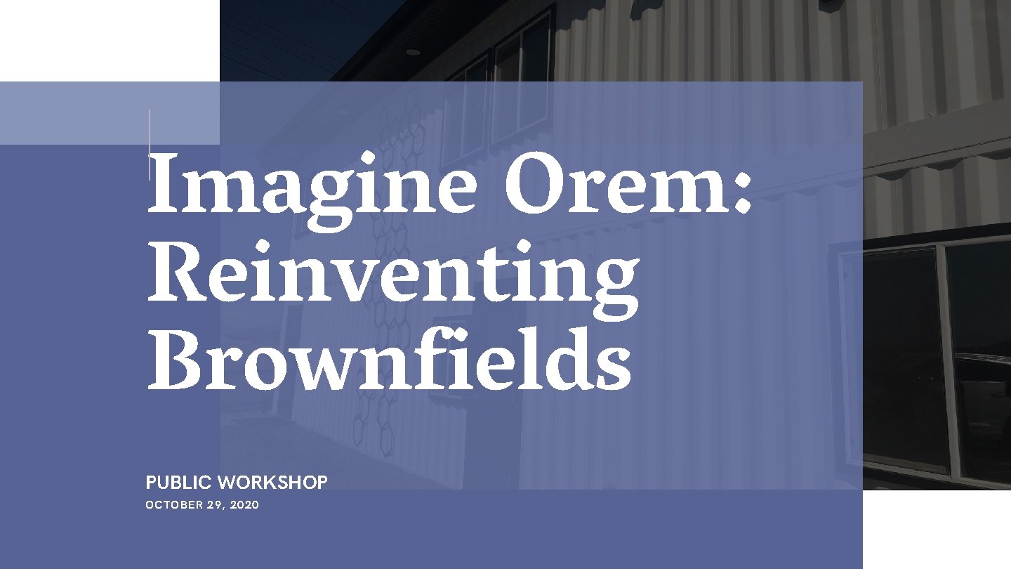 Imagine Orem: Reinventing Brownfields PUBLIC WORKSHOP OCTOBER 29, 2020 