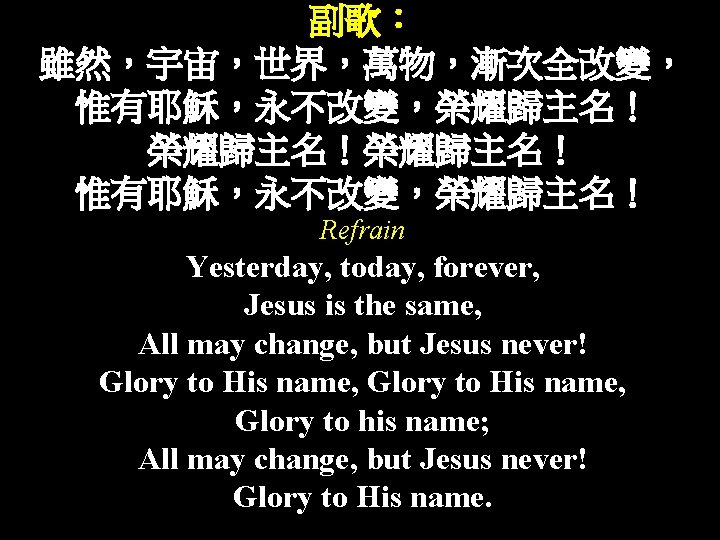 副歌： 雖然，宇宙，世界，萬物，漸次全改變， 惟有耶穌，永不改變，榮耀歸主名！ 惟有耶穌，永不改變，榮耀歸主名！ Refrain Yesterday, today, forever, Jesus is the same, All may