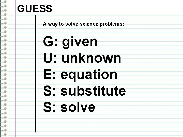 GUESS A way to solve science problems: G: given U: unknown E: equation S: