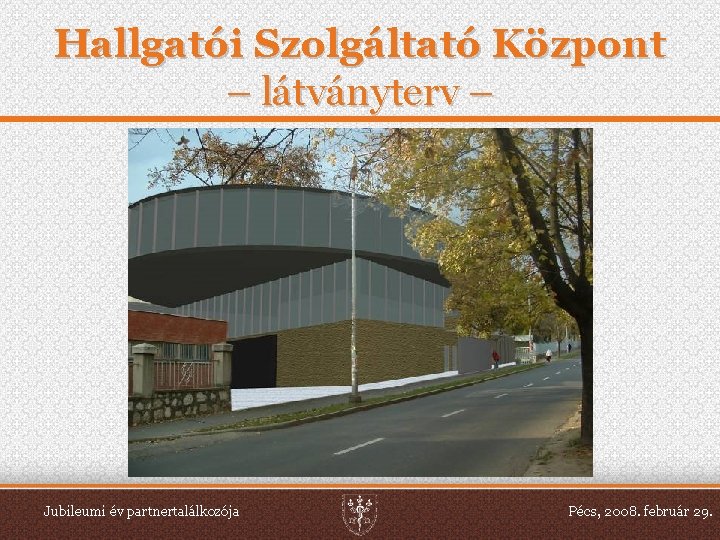 Hallgatói Szolgáltató Központ – látványterv – Jubileumi év partnertalálkozója Pécs, 2008. február 29. 