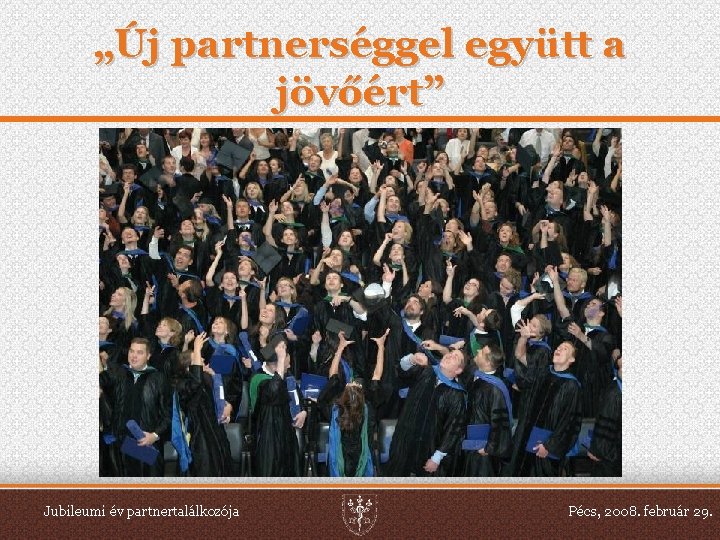 „Új partnerséggel együtt a jövőért” Jubileumi év partnertalálkozója Pécs, 2008. február 29. 