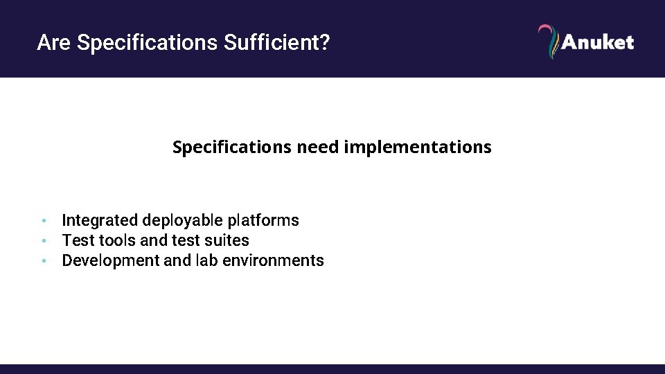 Are Specifications Sufficient? Specifications need implementations • Integrated deployable platforms • Test tools and