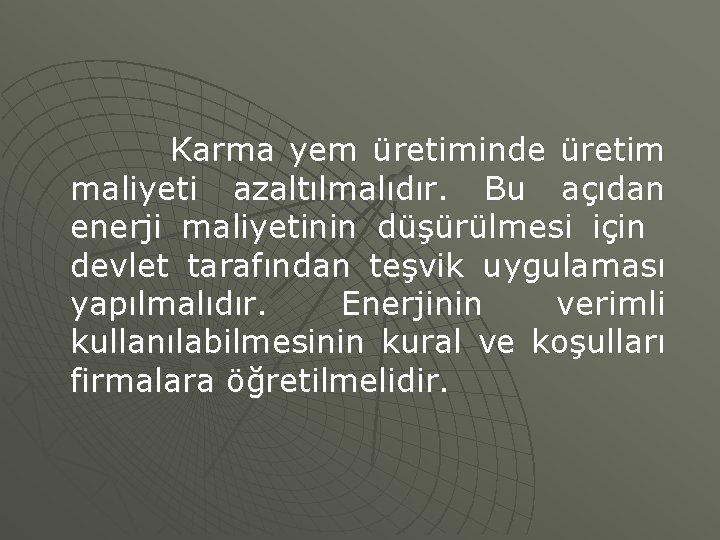 Karma yem üretiminde üretim maliyeti azaltılmalıdır. Bu açıdan enerji maliyetinin düşürülmesi için devlet tarafından