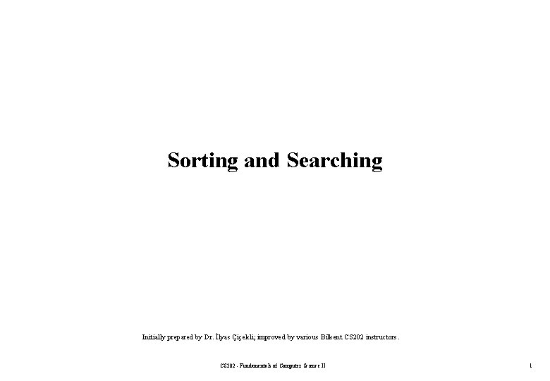 Sorting and Searching Initially prepared by Dr. İlyas Çiçekli; improved by various Bilkent CS