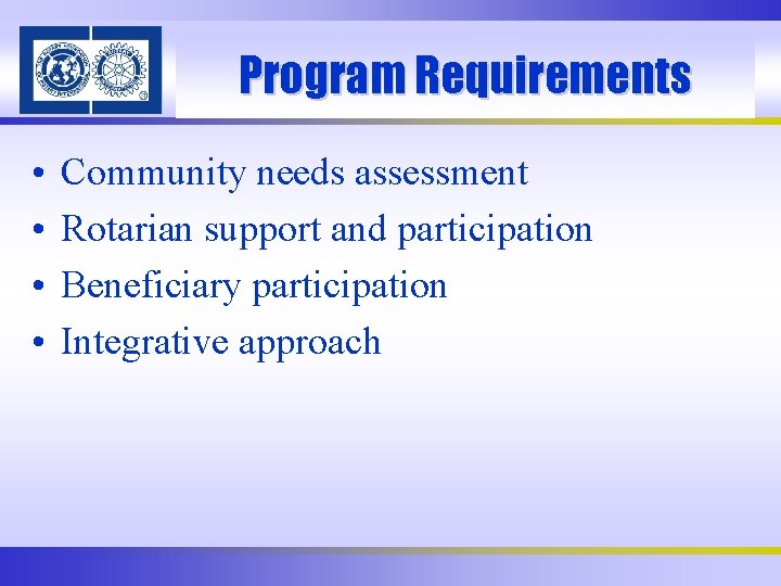 Program Requirements • • Community needs assessment Rotarian support and participation Beneficiary participation Integrative