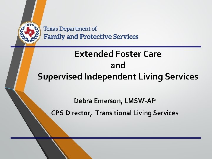 Extended Foster Care and Supervised Independent Living Services Debra Emerson, LMSW-AP CPS Director, Transitional