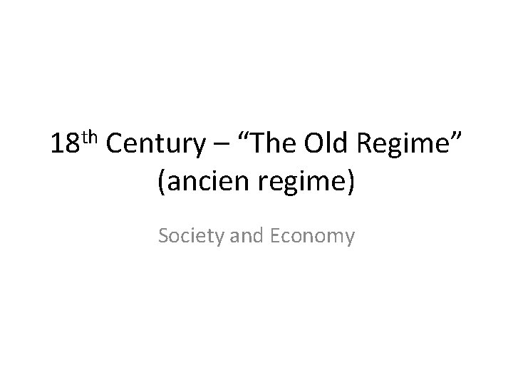 18 th Century – “The Old Regime” (ancien regime) Society and Economy 