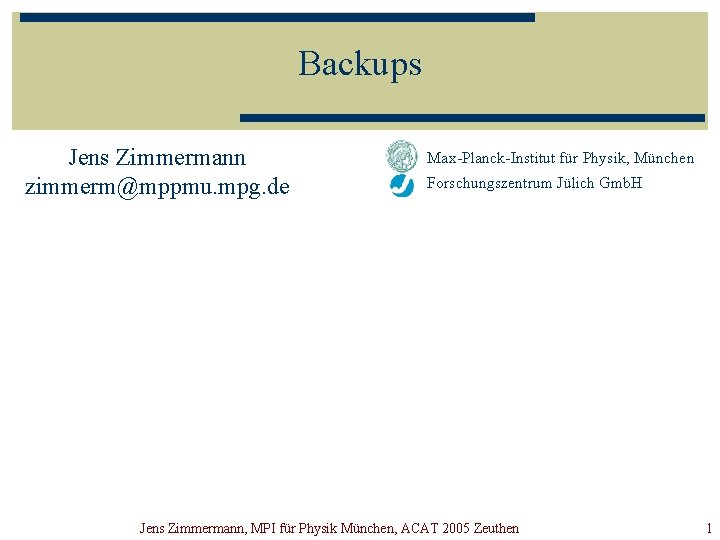 Backups Jens Zimmermann zimmerm@mppmu. mpg. de Max-Planck-Institut für Physik, München Forschungszentrum Jülich Gmb. H