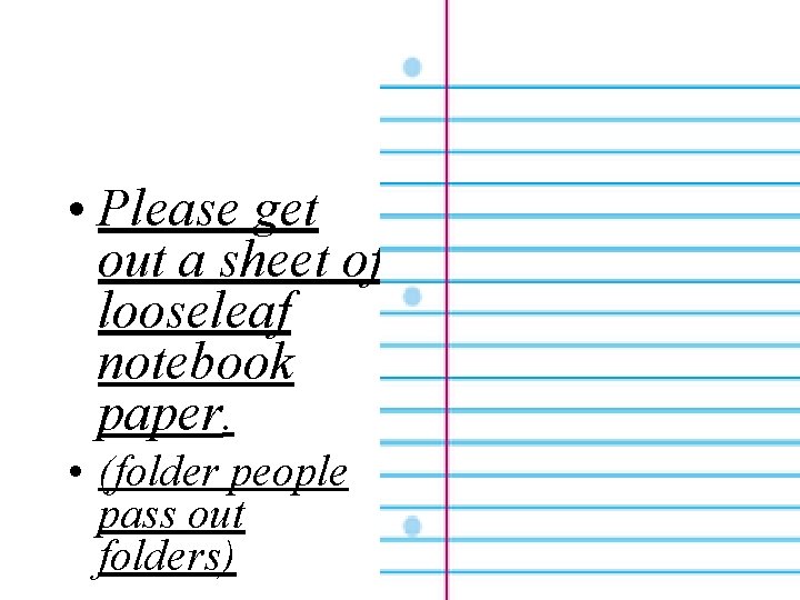  • Please get out a sheet of looseleaf notebook paper. • (folder people