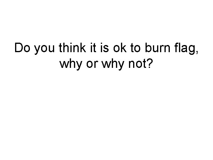 Do you think it is ok to burn flag, why or why not? 