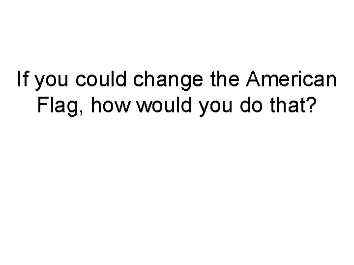 If you could change the American Flag, how would you do that? 