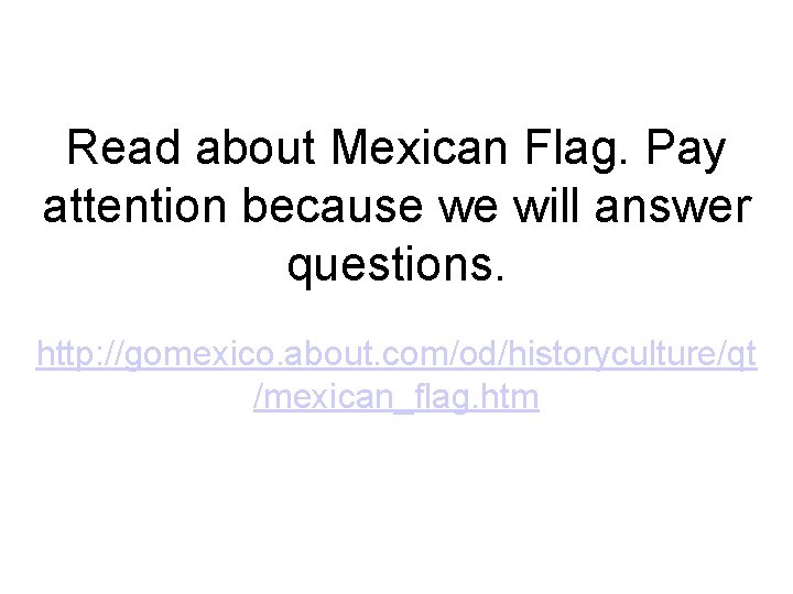 Read about Mexican Flag. Pay attention because we will answer questions. http: //gomexico. about.