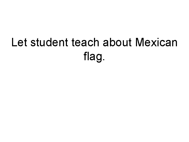 Let student teach about Mexican flag. 