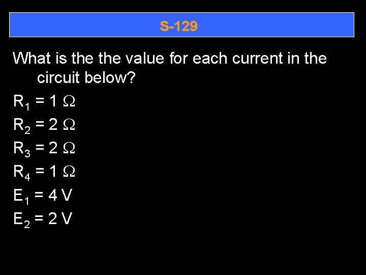 S-129 What is the value for each current in the circuit below? R 1