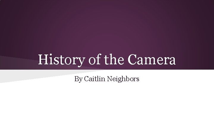 History of the Camera By Caitlin Neighbors 