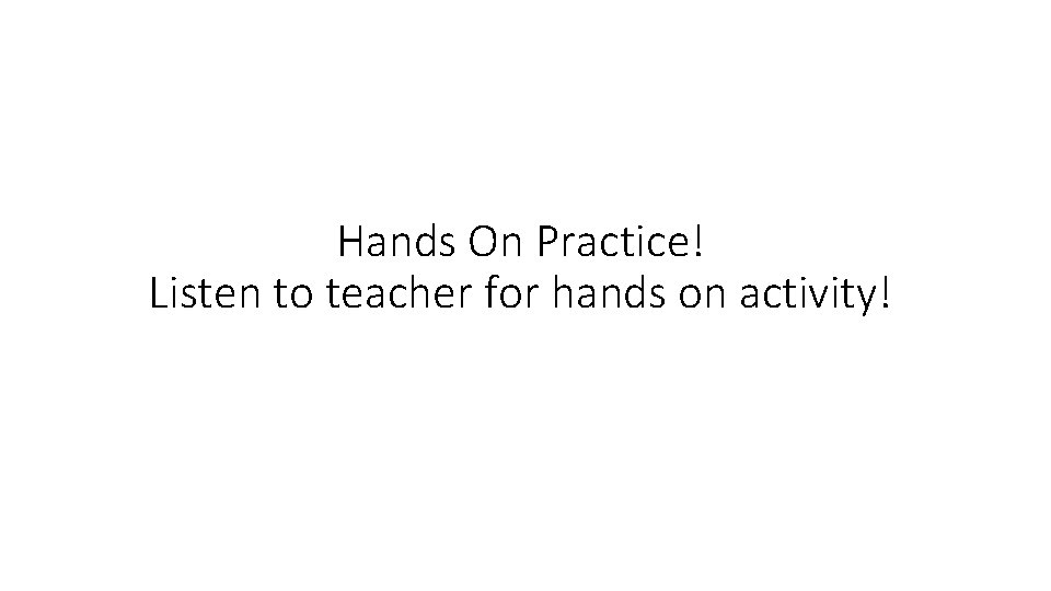 Hands On Practice! Listen to teacher for hands on activity! 