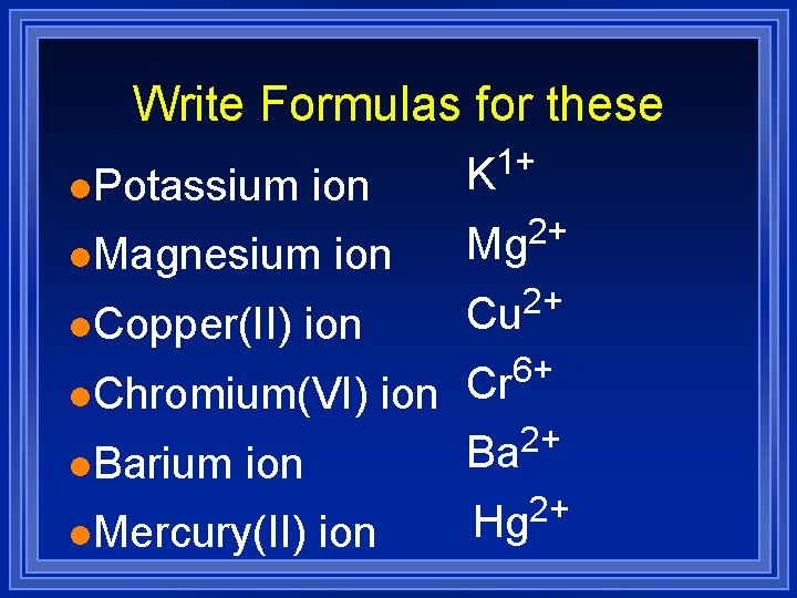 Write Formulas for these l. Potassium ion l. Magnesium l. Copper(II) ion K 1+