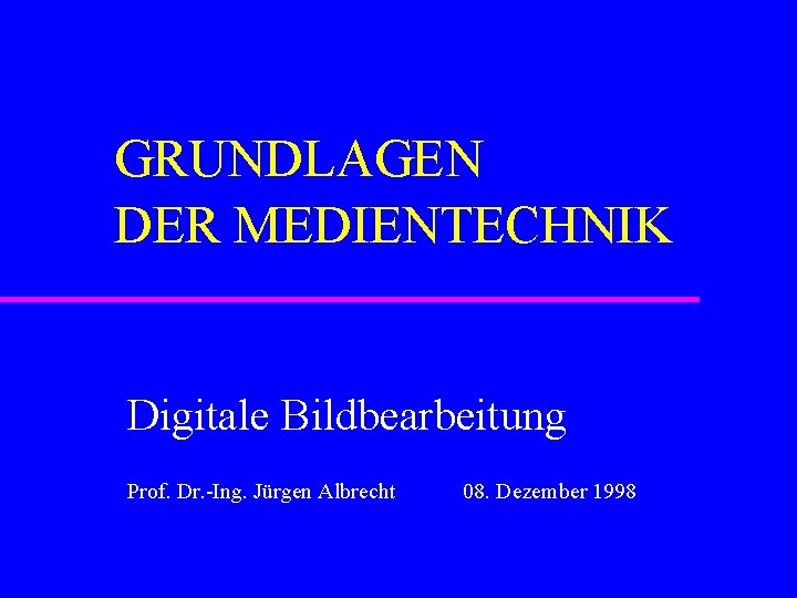 GRUNDLAGEN DER MEDIENTECHNIK Digitale Bildbearbeitung Prof. Dr. -Ing. Jürgen Albrecht 08. Dezember 1998 