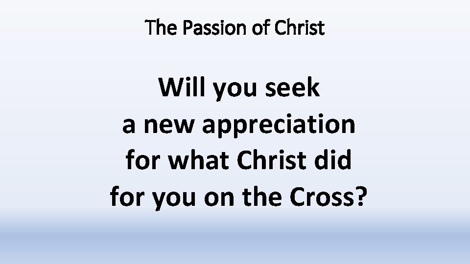 The Passion of Christ Will you seek a new appreciation for what Christ did