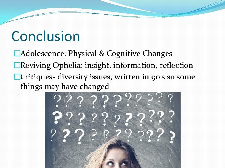 Conclusion �Adolescence: Physical & Cognitive Changes �Reviving Ophelia: insight, information, reflection �Critiques- diversity issues, Conclusion �Adolescence: Physical & Cognitive Changes �Reviving Ophelia: insight, information, reflection �Critiques- diversity issues,