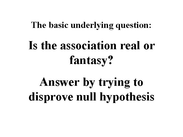 The basic underlying question: Is the association real or fantasy? Answer by trying to