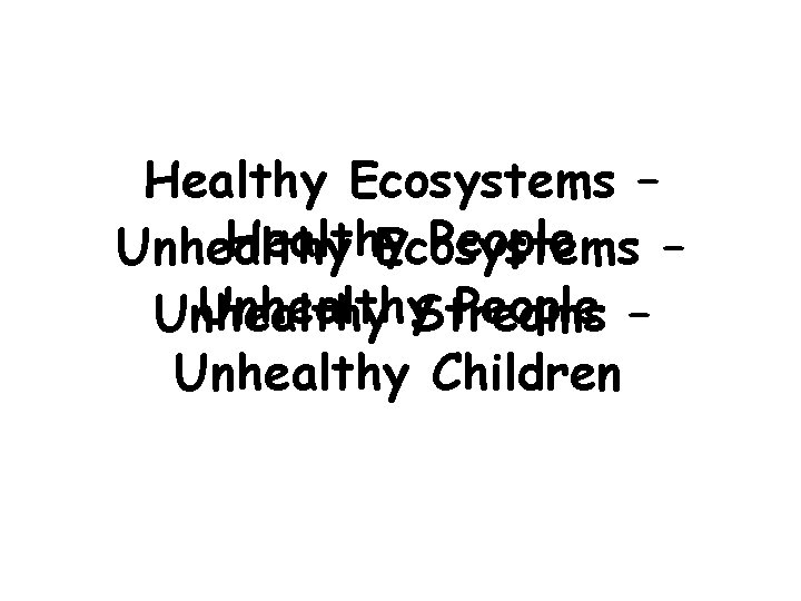 Healthy Ecosystems – Healthy People Unhealthy Ecosystems – Unhealthy. Streams People – Unhealthy Children