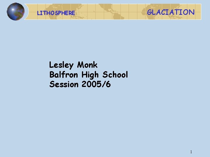 LITHOSPHERE GLACIATION Lesley Monk Balfron High School Session 2005/6 1 