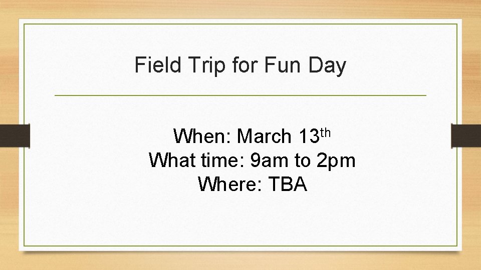 Field Trip for Fun Day When: March 13 th What time: 9 am to