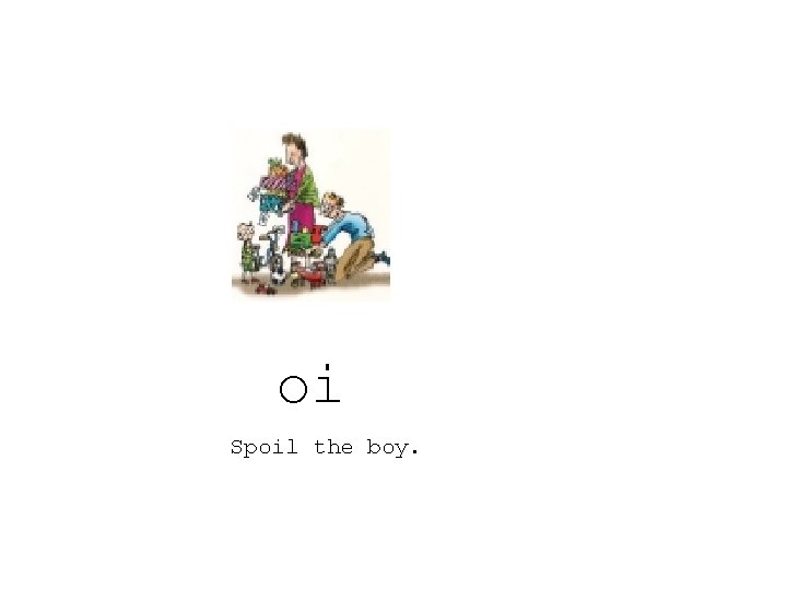 oi Spoil the boy. 