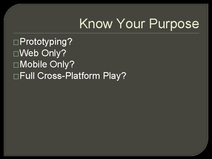 Know Your Purpose �Prototyping? �Web Only? �Mobile Only? �Full Cross-Platform Play? 