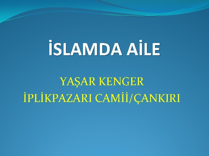 İSLAMDA AİLE YAŞAR KENGER İPLİKPAZARI CAMİİ/ÇANKIRI 