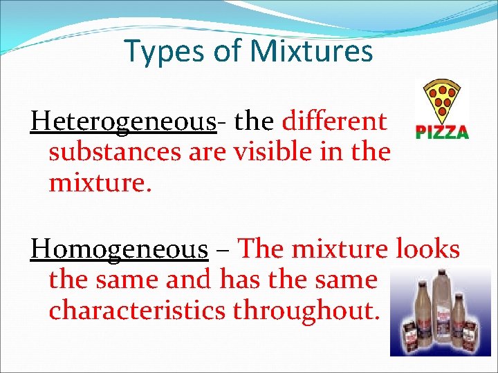 Types of Mixtures Heterogeneous- the different substances are visible in the mixture. Homogeneous –