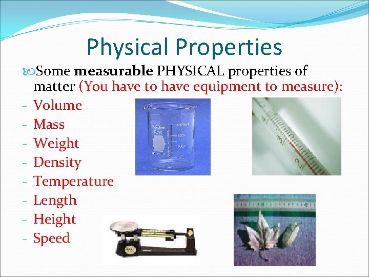 Physical Properties Some measurable PHYSICAL properties of matter (You have to have equipment to