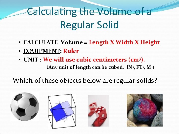 Calculating the Volume of a Regular Solid § CALCULATE Volume = Length X Width