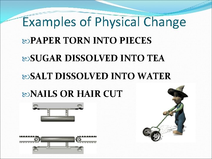 Examples of Physical Change PAPER TORN INTO PIECES SUGAR DISSOLVED INTO TEA SALT DISSOLVED