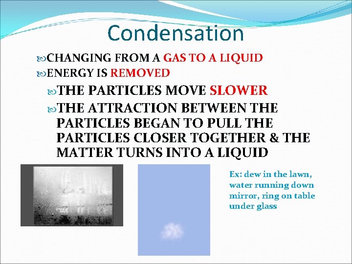 Condensation CHANGING FROM A GAS TO A LIQUID ENERGY IS REMOVED THE PARTICLES MOVE