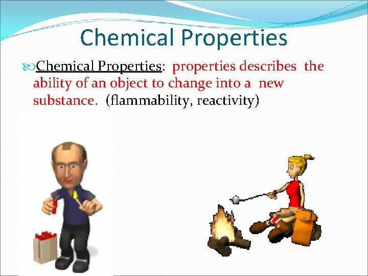 Chemical Properties: properties describes the ability of an object to change into a new