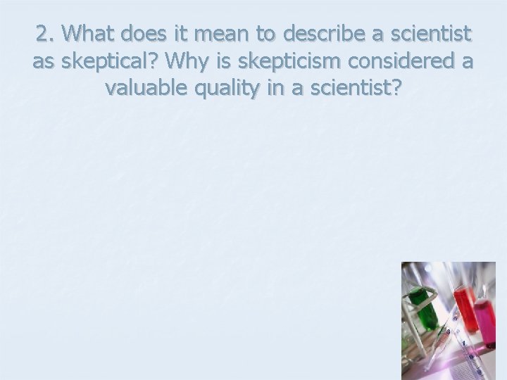 2. What does it mean to describe a scientist as skeptical? Why is skepticism