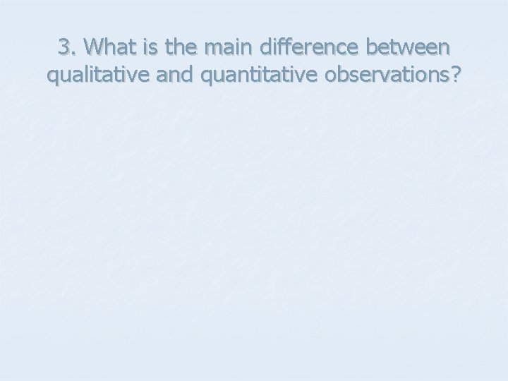 3. What is the main difference between qualitative and quantitative observations? 