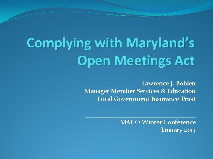 Complying with Maryland’s Open Meetings Act Lawrence J. Bohlen Manager Member Services & Education