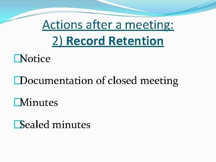 Actions after a meeting: 2) Record Retention �Notice �Documentation of closed meeting �Minutes �Sealed