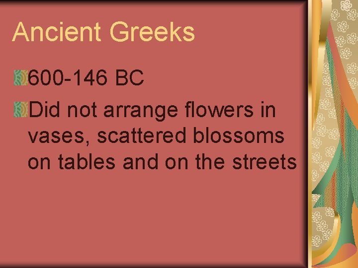 Ancient Greeks 600 -146 BC Did not arrange flowers in vases, scattered blossoms on