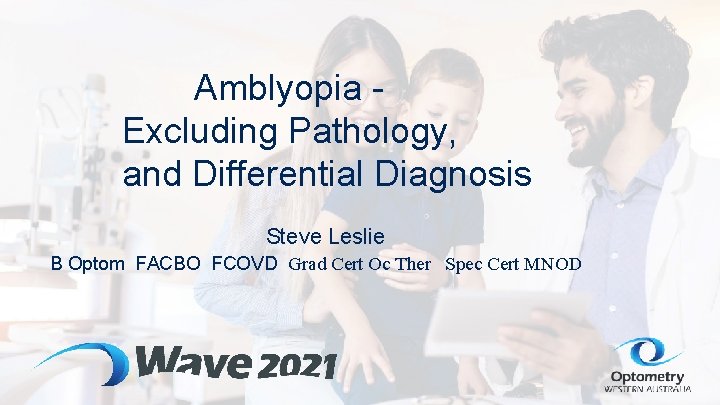 Amblyopia Excluding Pathology, and Differential Diagnosis Steve Leslie B Optom FACBO FCOVD Grad Cert