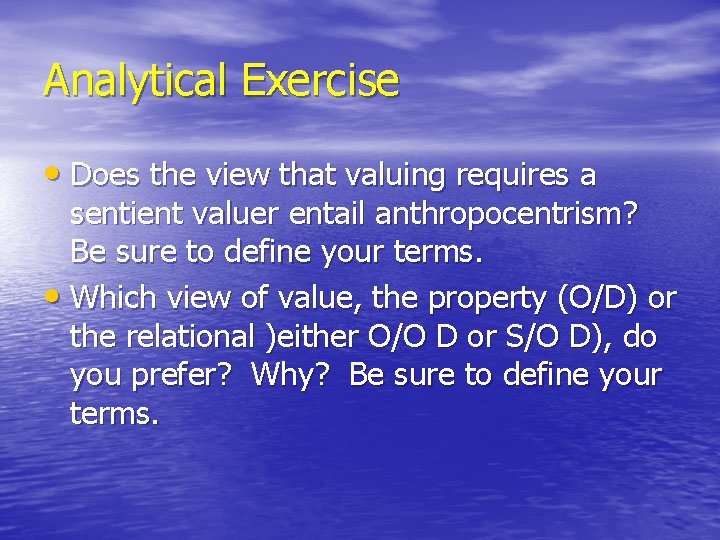 Analytical Exercise • Does the view that valuing requires a sentient valuer entail anthropocentrism? Analytical Exercise • Does the view that valuing requires a sentient valuer entail anthropocentrism?