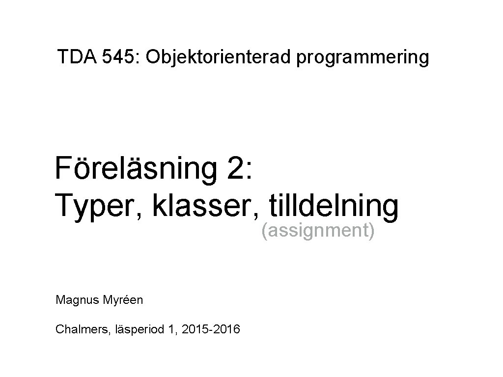 TDA 545: Objektorienterad programmering Föreläsning 2: Typer, klasser, tilldelning (assignment) Magnus Myréen Chalmers, läsperiod