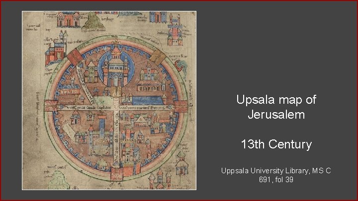 Upsala map of Jerusalem 13 th Century Uppsala University Library, MS C 691, fol Upsala map of Jerusalem 13 th Century Uppsala University Library, MS C 691, fol