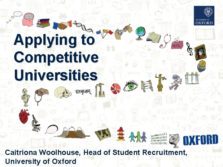 Applying to Competitive Universities Caitriona Woolhouse, Head of Student Recruitment, University of Oxford 