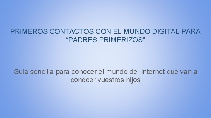 PRIMEROS CONTACTOS CON EL MUNDO DIGITAL PARA “PADRES PRIMERIZOS” Guia sencilla para conocer el