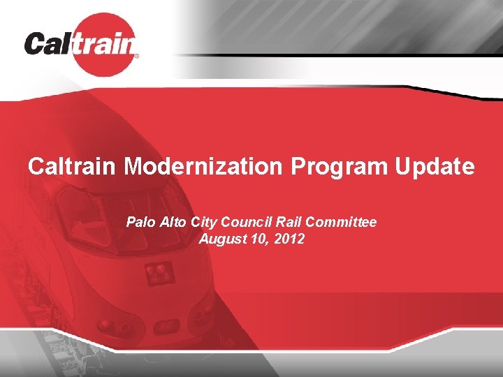 Caltrain Modernization Program Update Palo Alto City Council Rail Committee August 10, 2012 