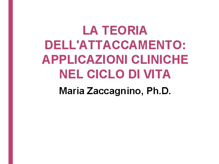 LA TEORIA DELL'ATTACCAMENTO: APPLICAZIONI CLINICHE NEL CICLO DI VITA Maria Zaccagnino, Ph. D. 